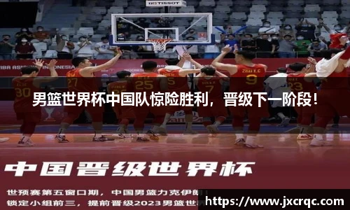 男篮世界杯中国队惊险胜利，晋级下一阶段！