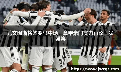 尤文图斯将签罗马中场，意甲豪门实力再添一员强将
