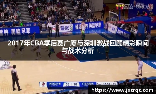 2017年CBA季后赛广厦与深圳激战回顾精彩瞬间与战术分析
