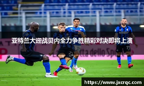亚特兰大迎战贝内全力争胜精彩对决即将上演