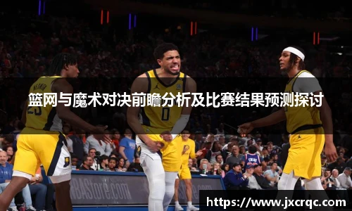 篮网与魔术对决前瞻分析及比赛结果预测探讨