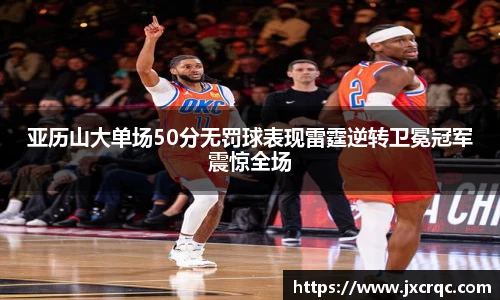亚历山大单场50分无罚球表现雷霆逆转卫冕冠军震惊全场