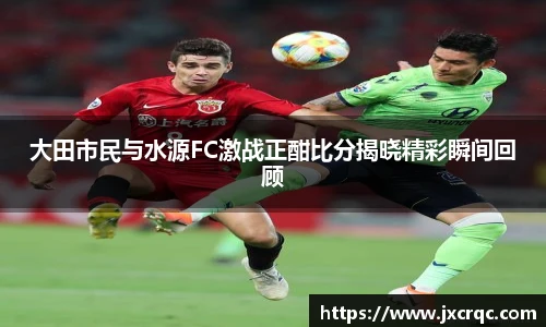 大田市民与水源FC激战正酣比分揭晓精彩瞬间回顾