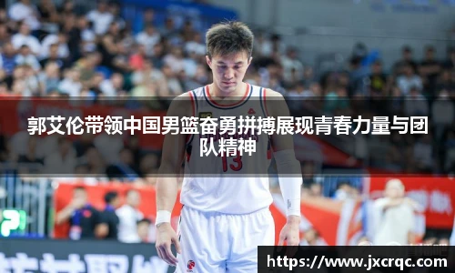 郭艾伦带领中国男篮奋勇拼搏展现青春力量与团队精神