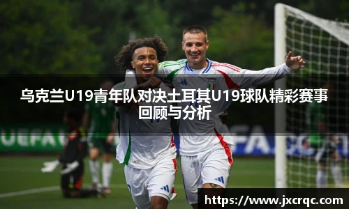 乌克兰U19青年队对决土耳其U19球队精彩赛事回顾与分析