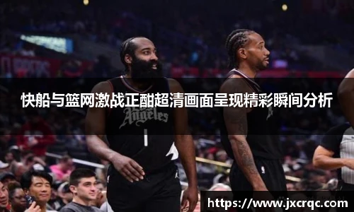 快船与篮网激战正酣超清画面呈现精彩瞬间分析