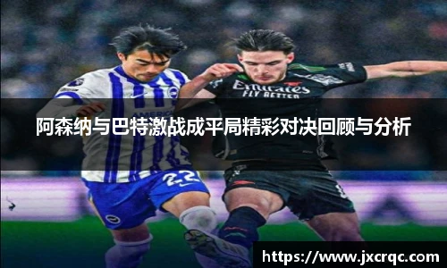 阿森纳与巴特激战成平局精彩对决回顾与分析