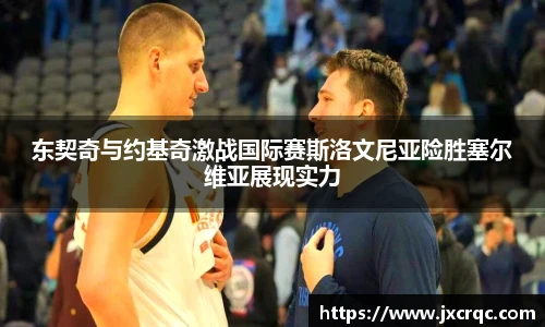 东契奇与约基奇激战国际赛斯洛文尼亚险胜塞尔维亚展现实力