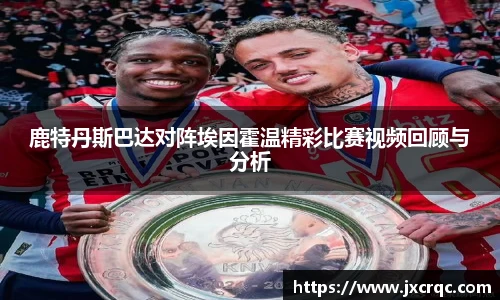 鹿特丹斯巴达对阵埃因霍温精彩比赛视频回顾与分析