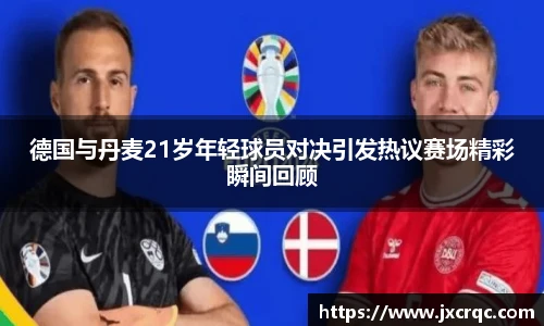 德国与丹麦21岁年轻球员对决引发热议赛场精彩瞬间回顾