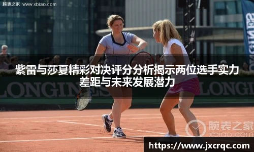 紫雷与莎夏精彩对决评分分析揭示两位选手实力差距与未来发展潜力
