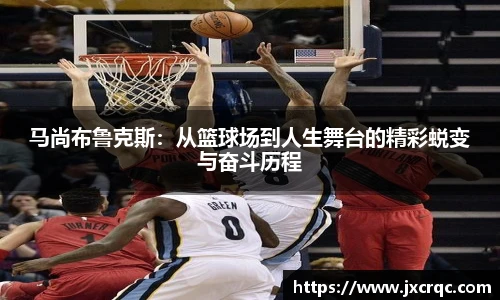 马尚布鲁克斯：从篮球场到人生舞台的精彩蜕变与奋斗历程