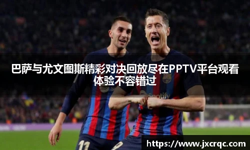 巴萨与尤文图斯精彩对决回放尽在PPTV平台观看体验不容错过