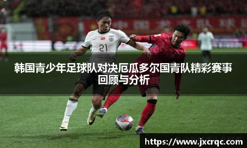 韩国青少年足球队对决厄瓜多尔国青队精彩赛事回顾与分析