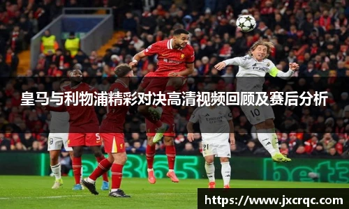 皇马与利物浦精彩对决高清视频回顾及赛后分析